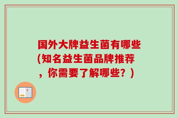 国外大牌益生菌有哪些(知名益生菌品牌推荐,你需要了解哪些?) 国外大牌益生菌有哪些(知名益生菌品牌推荐,你需要了解哪些?)