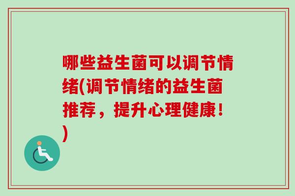 哪些益生菌可以调节情绪(调节情绪的益生菌推荐,提升心理健康!) 哪些益生菌可以调节情绪(调节情绪的益生菌推荐,提升心理健康!)