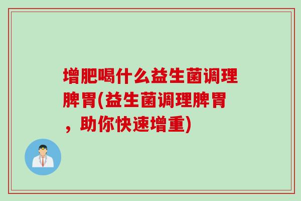 增肥喝什么益生菌调理脾胃(益生菌调理脾胃，助你快速增重)