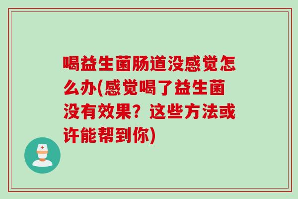 喝益生菌肠道没感觉怎么办(感觉喝了益生菌没有效果?这些方法或许能帮到你) 喝益生菌肠道没感觉怎么办(感觉喝了益生菌没有效果?这些方法或许能帮到你)