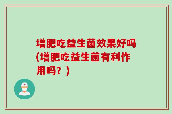增肥吃益生菌效果好吗(增肥吃益生菌有利作用吗?) 增肥吃益生菌效果好吗(增肥吃益生菌有利作用吗?)