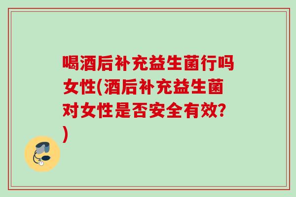 喝酒后补充益生菌行吗女性(酒后补充益生菌对女性是否安全有效?) 喝酒后补充益生菌行吗女性(酒后补充益生菌对女性是否安全有效?)