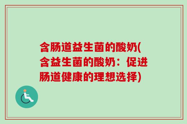 含肠道益生菌的酸奶(含益生菌的酸奶：促进肠道健康的理想选择)