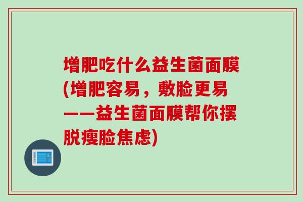 增肥吃什么益生菌面膜(增肥容易,敷脸更易——益生菌面膜帮你摆脱瘦脸) 增肥吃什么益生菌面膜(增肥容易,敷脸更易——益生菌面膜帮你摆脱瘦脸)