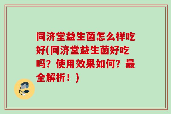 同济堂益生菌怎么样吃好(同济堂益生菌好吃吗？使用效果如何？全解析！)