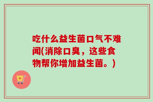 吃什么益生菌口气不难闻(消除,这些食物帮你增加益生菌。) 吃什么益生菌口气不难闻(消除,这些食物帮你增加益生菌。)