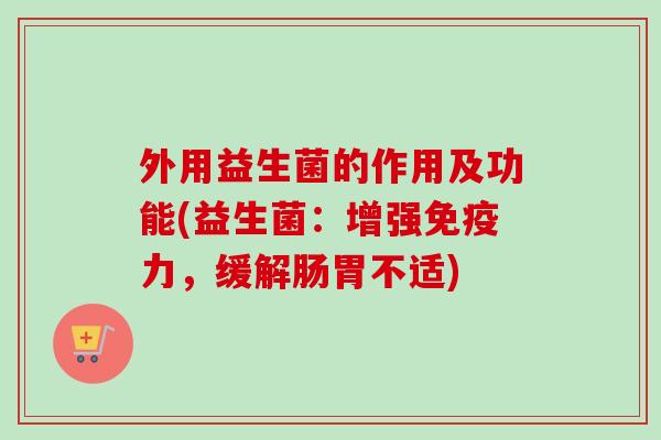 外用益生菌的作用及功能(益生菌：增强力，缓解肠胃不适)