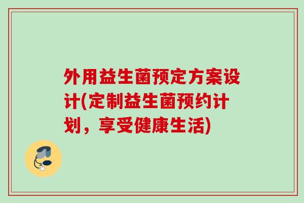 外用益生菌预定方案设计(定制益生菌预约计划,享受健康生活) 外用益生菌预定方案设计(定制益生菌预约计划,享受健康生活)