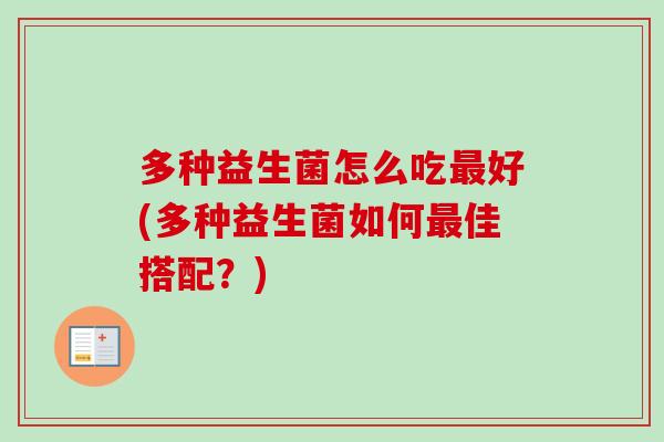 多种益生菌怎么吃好(多种益生菌如何佳搭配?) 多种益生菌怎么吃好(多种益生菌如何佳搭配?)