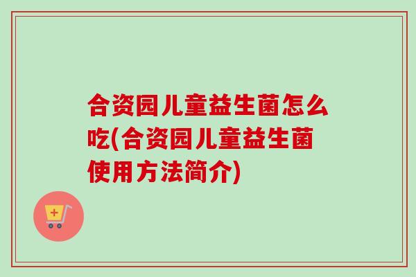 合资园儿童益生菌怎么吃(合资园儿童益生菌使用方法简介) 合资园儿童益生菌怎么吃(合资园儿童益生菌使用方法简介)