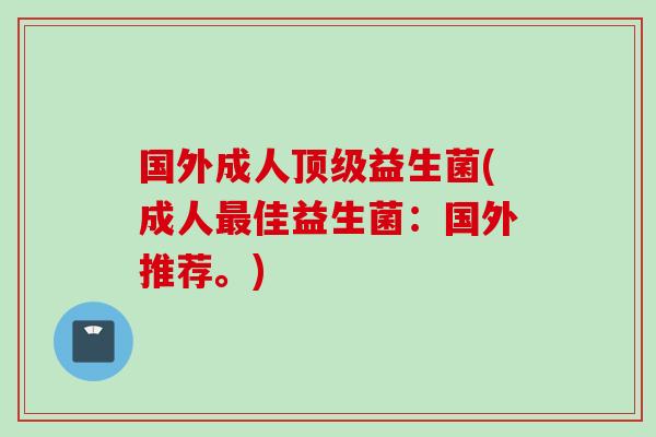 国外成人益生菌(成人佳益生菌:国外推荐。) 国外成人益生菌(成人佳益生菌:国外推荐。)