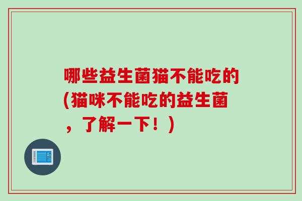 哪些益生菌猫不能吃的(猫咪不能吃的益生菌,了解一下!) 哪些益生菌猫不能吃的(猫咪不能吃的益生菌,了解一下!)
