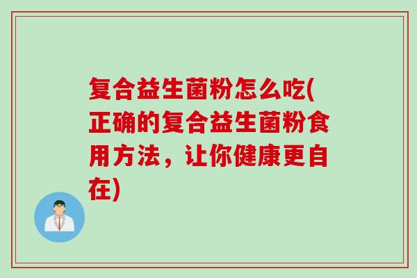 复合益生菌粉怎么吃(正确的复合益生菌粉食用方法，让你健康更自在)