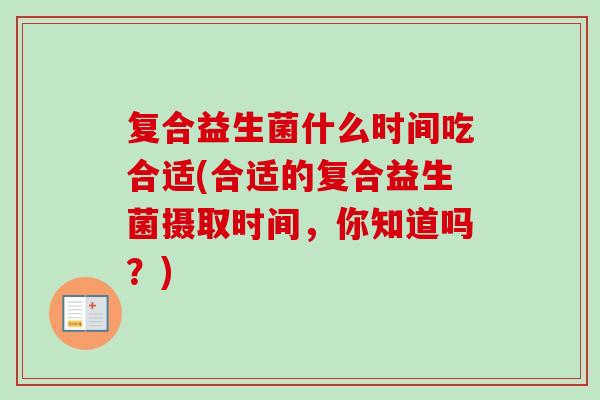 复合益生菌什么时间吃合适(合适的复合益生菌摄取时间，你知道吗？)