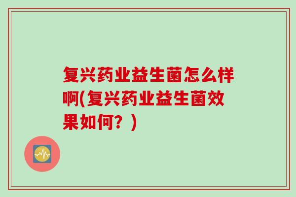 复兴药业益生菌怎么样啊(复兴药业益生菌效果如何？)