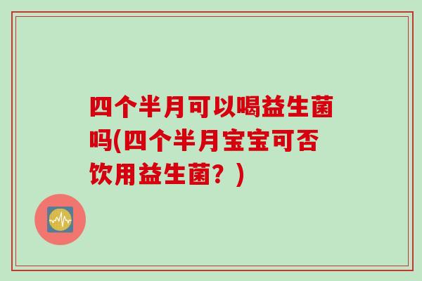 四个半月可以喝益生菌吗(四个半月宝宝可否饮用益生菌？)