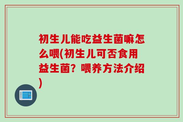 初生儿能吃益生菌嘛怎么喂(初生儿可否食用益生菌？喂养方法介绍)