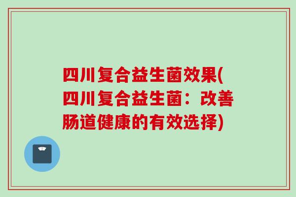四川复合益生菌效果(四川复合益生菌：改善肠道健康的有效选择)