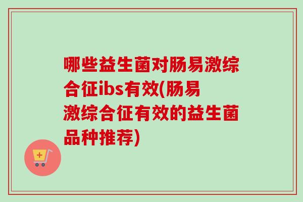 哪些益生菌对肠易激综合征ibs有效(肠易激综合征有效的益生菌品种推荐) 哪些益生菌对肠易激综合征ibs有效(肠易激综合征有效的益生菌品种推荐)