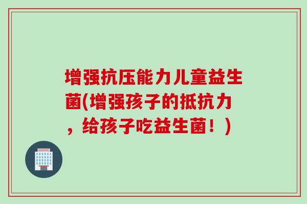 增强抗压能力儿童益生菌(增强孩子的，给孩子吃益生菌！)
