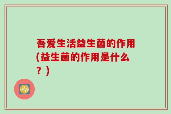 吾爱生活益生菌的作用(益生菌的作用是什么?) 吾爱生活益生菌的作用(益生菌的作用是什么?)