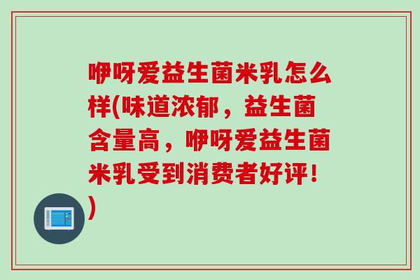 咿呀爱益生菌米乳怎么样(味道浓郁，益生菌含量高，咿呀爱益生菌米乳受到消费者好评！)