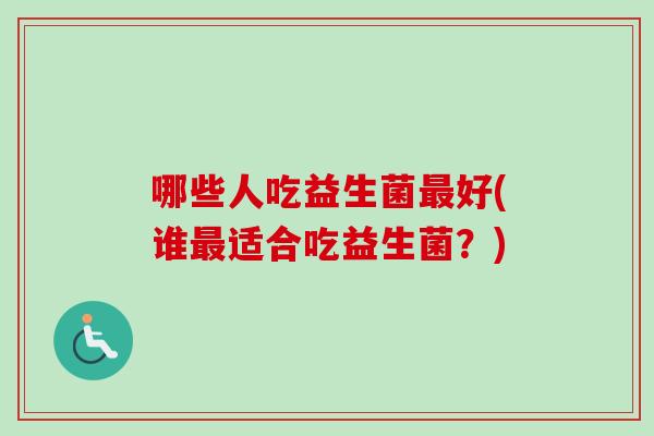 哪些人吃益生菌好(谁适合吃益生菌？)