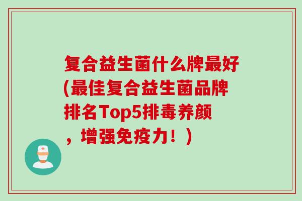 复合益生菌什么牌好(佳复合益生菌品牌排名Top5养颜,增强力!) 复合益生菌什么牌好(佳复合益生菌品牌排名Top5养颜,增强力!)