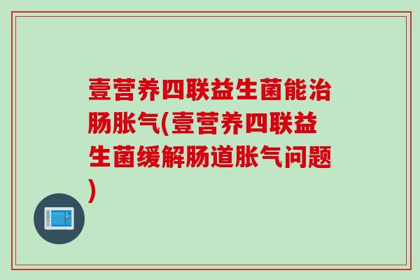 壹营养四联益生菌能肠(壹营养四联益生菌缓解肠道问题)