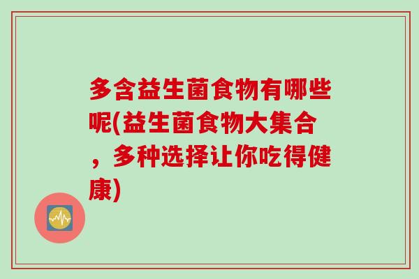 多含益生菌食物有哪些呢(益生菌食物大集合,多种选择让你吃得健康) 多含益生菌食物有哪些呢(益生菌食物大集合,多种选择让你吃得健康)