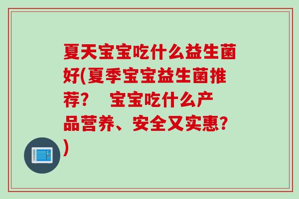 夏天宝宝吃什么益生菌好(夏季宝宝益生菌推荐? 宝宝吃什么产品营养、安全又实惠?) 夏天宝宝吃什么益生菌好(夏季宝宝益生菌推荐? 宝宝吃什么产品营养、安全又实惠?)