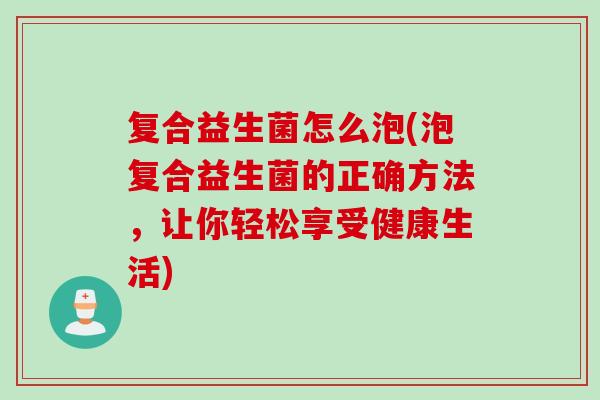 复合益生菌怎么泡(泡复合益生菌的正确方法,让你轻松享受健康生活) 复合益生菌怎么泡(泡复合益生菌的正确方法,让你轻松享受健康生活)