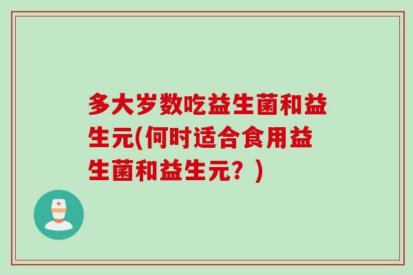 多大岁数吃益生菌和益生元(何时适合食用益生菌和益生元?) 多大岁数吃益生菌和益生元(何时适合食用益生菌和益生元?)
