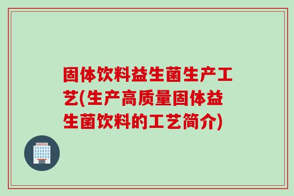 固体饮料益生菌生产工艺(生产高质量固体益生菌饮料的工艺简介)