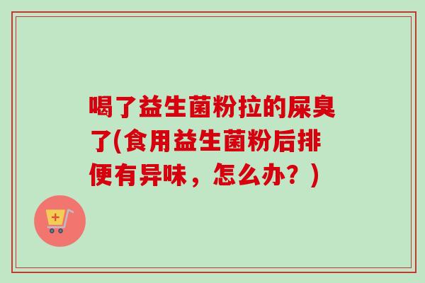 喝了益生菌粉拉的屎臭了(食用益生菌粉后排便有异味，怎么办？)