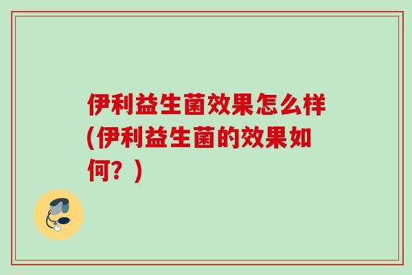 伊利益生菌效果怎么样(伊利益生菌的效果如何?) 伊利益生菌效果怎么样(伊利益生菌的效果如何?)