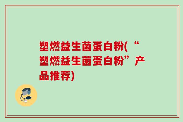 塑燃益生菌蛋白粉(“塑燃益生菌蛋白粉”产品推荐)