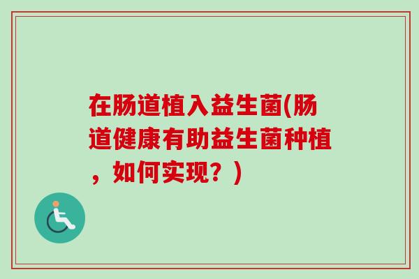 在肠道植入益生菌(肠道健康有助益生菌种植,如何实现?) 在肠道植入益生菌(肠道健康有助益生菌种植,如何实现?)