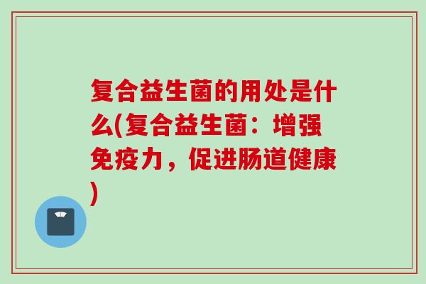 复合益生菌的用处是什么(复合益生菌：增强力，促进肠道健康)