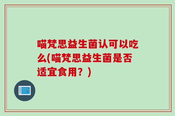 喵梵思益生菌认可以吃么(喵梵思益生菌是否适宜食用？)