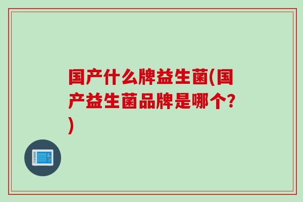 国产什么牌益生菌(国产益生菌品牌是哪个?) 国产什么牌益生菌(国产益生菌品牌是哪个?)