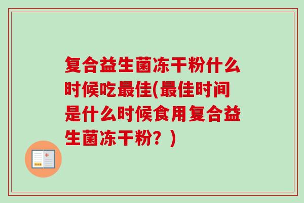 复合益生菌冻干粉什么时候吃佳(佳时间是什么时候食用复合益生菌冻干粉?) 复合益生菌冻干粉什么时候吃佳(佳时间是什么时候食用复合益生菌冻干粉?)
