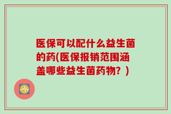 医保可以配什么益生菌的药(医保报销范围涵盖哪些益生菌？)