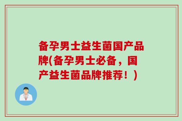 备孕男士益生菌国产品牌(备孕男士必备，国产益生菌品牌推荐！)