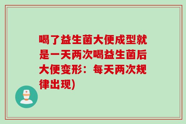 喝了益生菌大便成型就是一天两次喝益生菌后大便变形：每天两次规律出现)