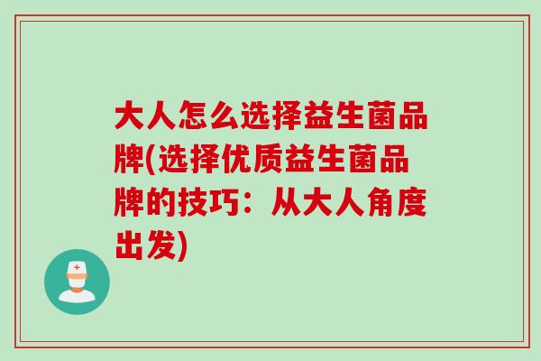 大人怎么选择益生菌品牌(选择优质益生菌品牌的技巧:从大人角度出发) 大人怎么选择益生菌品牌(选择优质益生菌品牌的技巧:从大人角度出发)