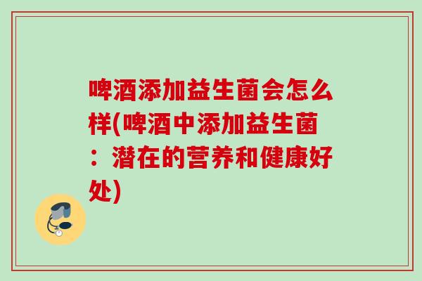 啤酒添加益生菌会怎么样(啤酒中添加益生菌:潜在的营养和健康好处) 啤酒添加益生菌会怎么样(啤酒中添加益生菌:潜在的营养和健康好处)