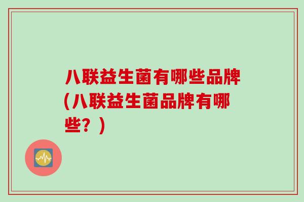 八联益生菌有哪些品牌(八联益生菌品牌有哪些?) 八联益生菌有哪些品牌(八联益生菌品牌有哪些?)