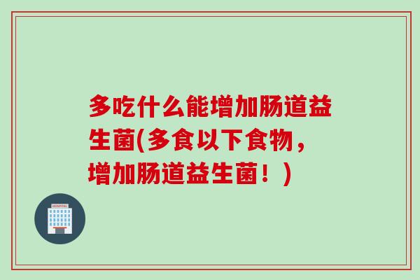 多吃什么能增加肠道益生菌(多食以下食物,增加肠道益生菌!) 多吃什么能增加肠道益生菌(多食以下食物,增加肠道益生菌!)