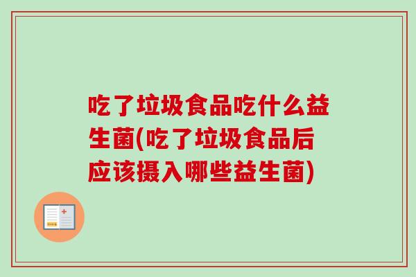 吃了垃圾食品吃什么益生菌(吃了垃圾食品后应该摄入哪些益生菌) 吃了垃圾食品吃什么益生菌(吃了垃圾食品后应该摄入哪些益生菌)